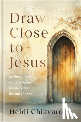 Chiavaroli, Heidi - Draw Close to Jesus: 40 Encounters with the Savior for the Sacred Season of Lent