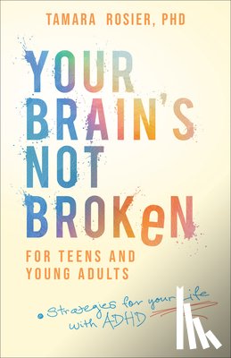 Rosier Tamara Phd - Your Brain's Not Broken for Teens and Young Adults: Strategies for Your Life with ADHD