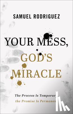 Rodriguez, Samuel - Your Mess, God's Miracle: The Process Is Temporary, the Promise Is Permanent
