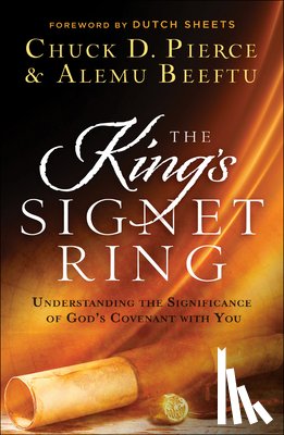 Pierce, Chuck D., Beeftu, Alemu, Sheets, Dutch - The King`s Signet Ring – Understanding the Significance of God`s Covenant with You