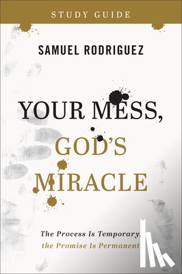 Rodriguez, Samuel - Your Mess, God`s Miracle Study Guide – The Process Is Temporary, the Promise Is Permanent