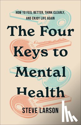 Larson, Steve - The Four Keys to Mental Health: How to Feel Better, Think Clearly, and Enjoy Life Again