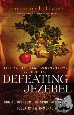 Leclaire, Jennifer, Bickle, Mike - The Spiritual Warrior`s Guide to Defeating Jezeb – How to Overcome the Spirit of Control, Idolatry and Immorality