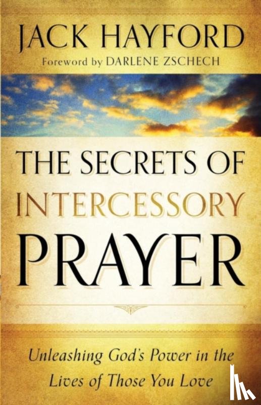 Hayford, Jack, Zschech, Darlene - The Secrets of Intercessory Prayer – Unleashing God`s Power in the Lives of Those You Love