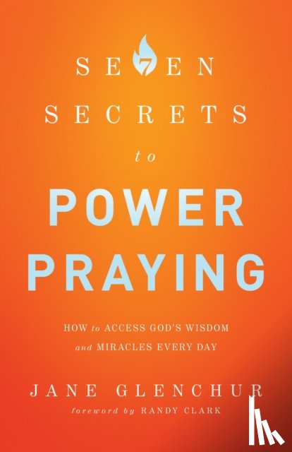 Glenchur, Jane, Clark, Randy - 7 Secrets to Power Praying – How to Access God`s Wisdom and Miracles Every Day