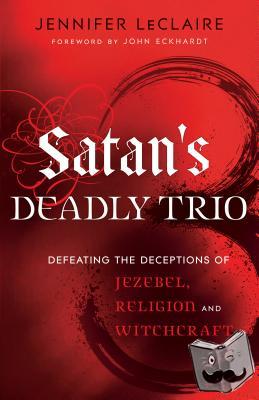 Leclaire, Jennifer, Eckhardt, John - Satan`s Deadly Trio – Defeating the Deceptions of Jezebel, Religion and Witchcraft