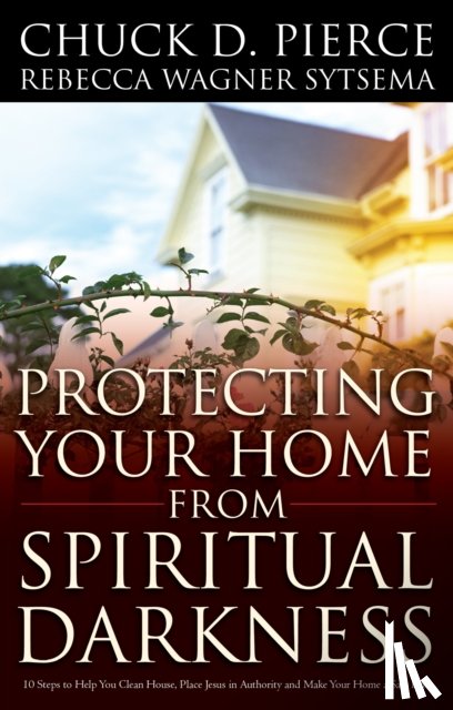 Pierce, Chuck D., Sytsema, Rebecca Wagner - Protecting Your Home from Spiritual Darkness