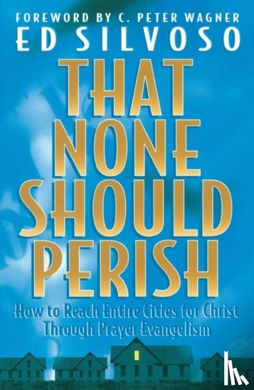 Silvoso, Ed, Wagner, C. - That None Should Perish – How to Reach Entire Cities for Christ Through Prayer Evangelism