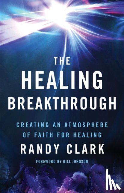 Clark, Randy, Johnson, Bill - The Healing Breakthrough – Creating an Atmosphere of Faith for Healing