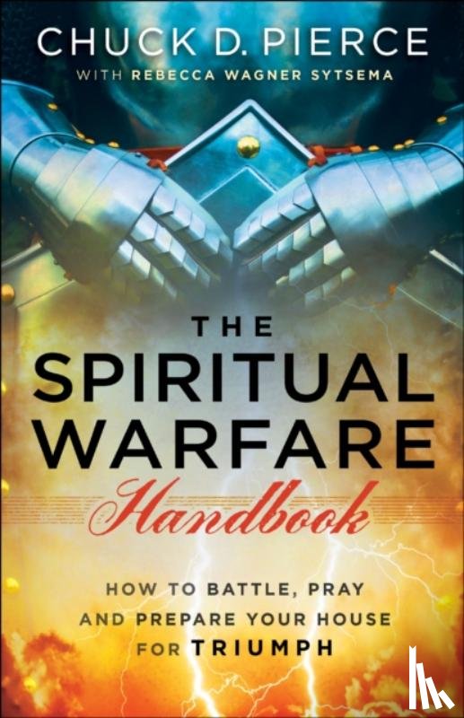 Pierce, Chuck D., Sytsema, Rebecca Wagner - The Spiritual Warfare Handbook – How to Battle, Pray and Prepare Your House for Triumph