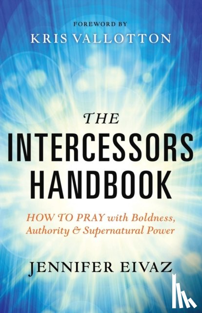 Eivaz, Jennifer, Vallotton, Kris - The Intercessors Handbook – How to Pray with Boldness, Authority and Supernatural Power
