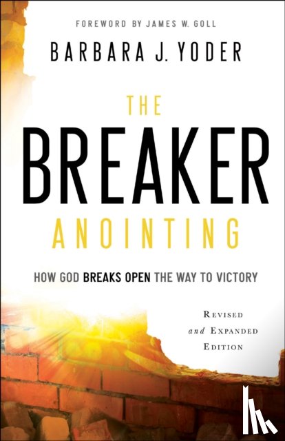 Yoder, Barbara J., Goll, James, Pierce, Chuck - The Breaker Anointing – How God Breaks Open the Way to Victory