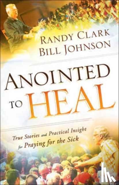 Johnson, Bill, Clark, Randy - Anointed to Heal – True Stories and Practical Insight for Praying for the Sick