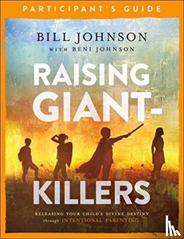 Johnson, Bill, Johnson, Beni - Raising Giant-Killers Participant`s Guide - Releasing Your Child`s Divine Destiny through Intentional Parenting