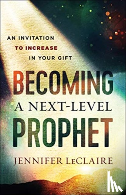 Leclaire, Jennifer, Bolz, Shawn - Becoming a Next–Level Prophet – An Invitation to Increase in Your Gift