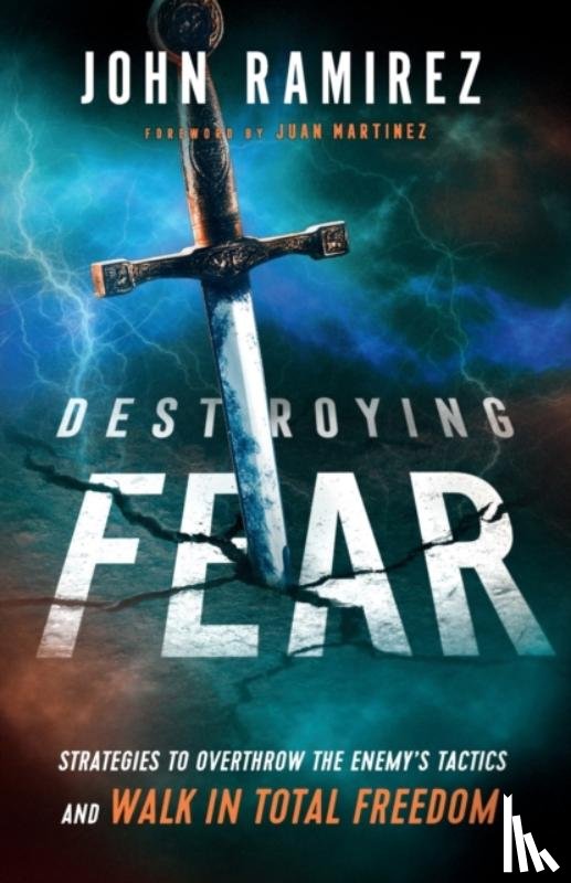 Ramirez, John, Martinez, Juan - Destroying Fear – Strategies to Overthrow the Enemy`s Tactics and Walk in Total Freedom