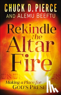 Pierce, Chuck D., Beeftu, Alemu - Rekindle the Altar Fire – Making a Place for God`s Presence