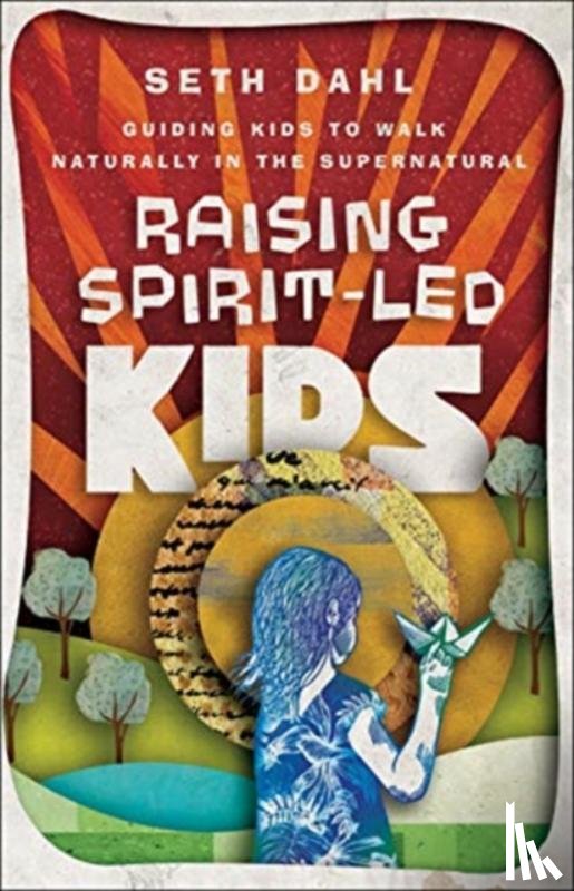 Dahl, Seth, Johnson, Bill - Raising Spirit–Led Kids – Guiding Kids to Walk Naturally in the Supernatural