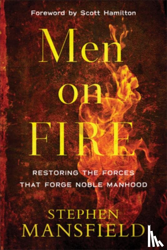 Mansfield, Stephen, Hamilton, Scott - Men on Fire – Restoring the Forces That Forge Noble Manhood