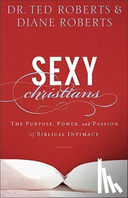 Roberts, Dr. Ted, Roberts, Diane - Sexy Christians – The Purpose, Power, and Passion of Biblical Intimacy