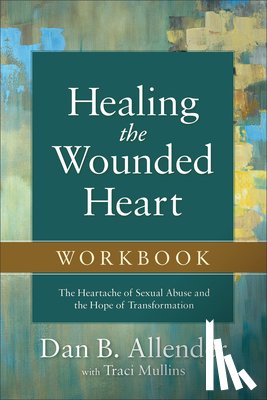 Allender, Dan B., Mullins, Traci - Healing the Wounded Heart Workbook – The Heartache of Sexual Abuse and the Hope of Transformation