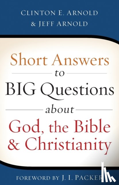 Arnold, Clinton E., Arnold, Jeff, Packer, J. I. - Short Answers to Big Questions about God, the Bible, and Christianity