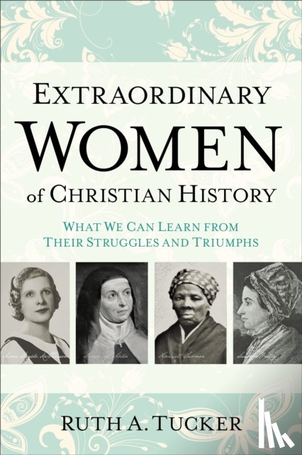 Tucker, Ruth A. - Extraordinary Women of Christian History – What We Can Learn from Their Struggles and Triumphs