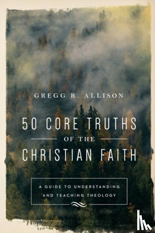 Allison, Gregg R. - 50 Core Truths of the Christian Faith – A Guide to Understanding and Teaching Theology