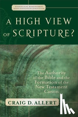 Allert, Craig D. - A High View of Scripture?: The Authority of the Bible and the Formation of the New Testament Canon