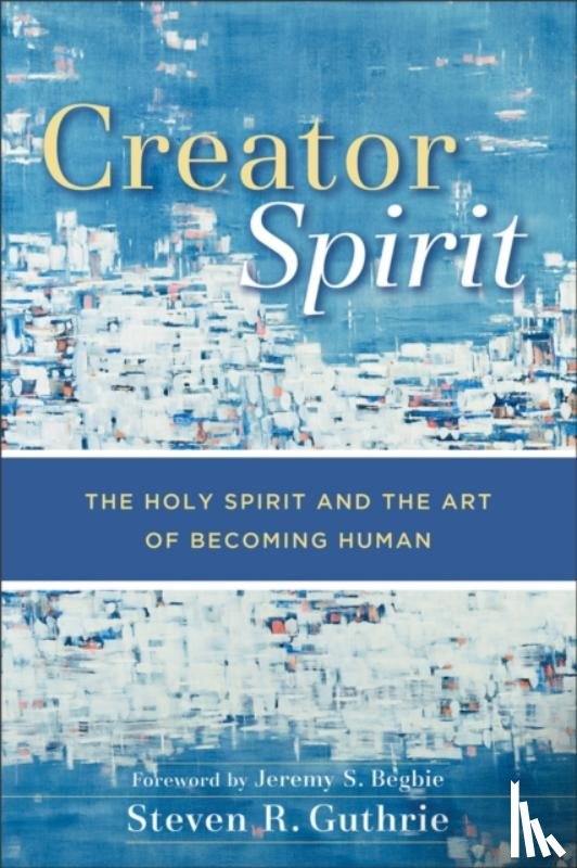 Guthrie, Steven R., Begbie, Jeremy - Creator Spirit – The Holy Spirit and the Art of Becoming Human
