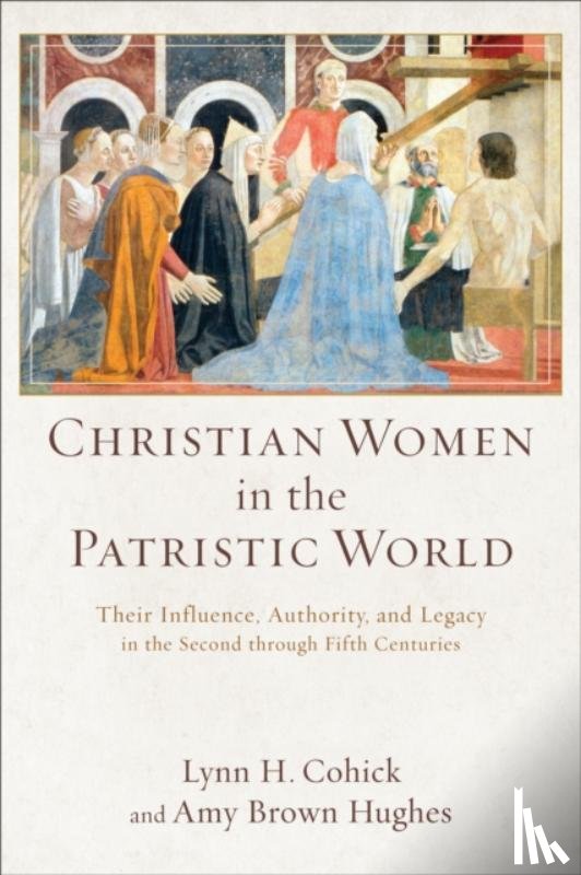 Cohick, Lynn H., Hughes, Amy Brown - Christian Women in the Patristic World – Their Influence, Authority, and Legacy in the Second through Fifth Centuries