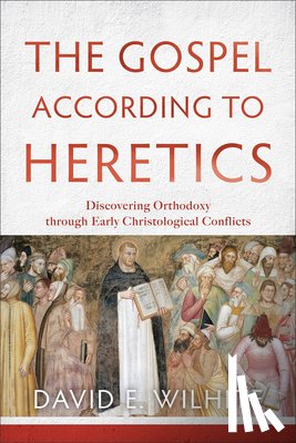 Wilhite, David E. - The Gospel according to Heretics – Discovering Orthodoxy through Early Christological Conflicts