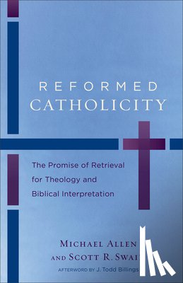 Allen, Michael, Swain, Scott R., Billings, J. Todd - Reformed Catholicity – The Promise of Retrieval for Theology and Biblical Interpretation
