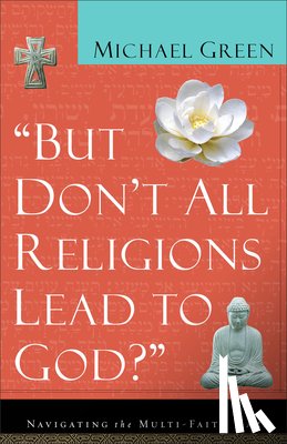 Green, Michael - But Don't All Religions Lead to God?: Navigating the Multi-Faith Maze