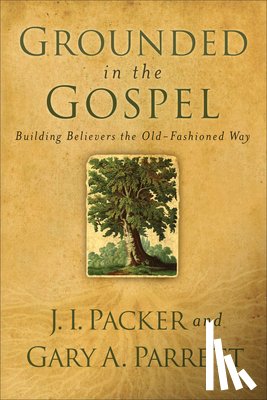 Packer, J. I., Parrett, Gary A. - Grounded in the Gospel – Building Believers the Old–Fashioned Way