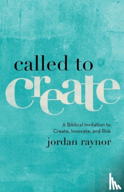 Raynor, Jordan - Called to Create – A Biblical Invitation to Create, Innovate, and Risk