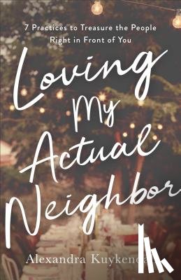 Kuykendall, Alexandra - Loving My Actual Neighbor – 7 Practices to Treasure the People Right in Front of You
