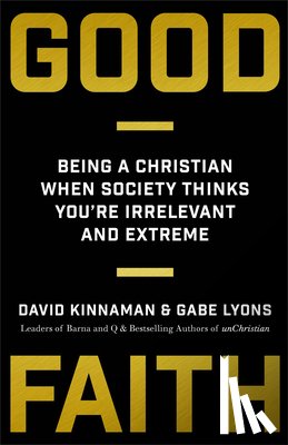 Kinnaman, David, Lyons, Gabe - Good Faith – Being a Christian When Society Thinks You`re Irrelevant and Extreme