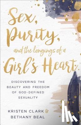 Clark, Kristen, Beal, Bethany - Sex, Purity, and the Longings of a Girl's Heart