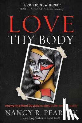 Pearcey, Nancy R. - Love Thy Body – Answering Hard Questions about Life and Sexuality
