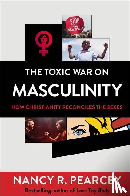 Pearcey, Nancy R. - The Toxic War on Masculinity – How Christianity Reconciles the Sexes