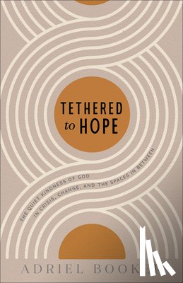 Booker, Adriel - Tethered to Hope: The Quiet Kindness of God in Crisis, Change, and the Spaces in Between