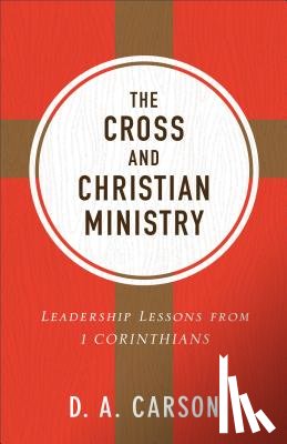 Carson, D. A. - The Cross and Christian Ministry: Leadership Lessons from 1 Corinthians