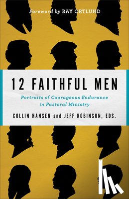 Hansen, Collin, Robinson, Jeff, Ortlund, Ray - 12 Faithful Men – Portraits of Courageous Endurance in Pastoral Ministry