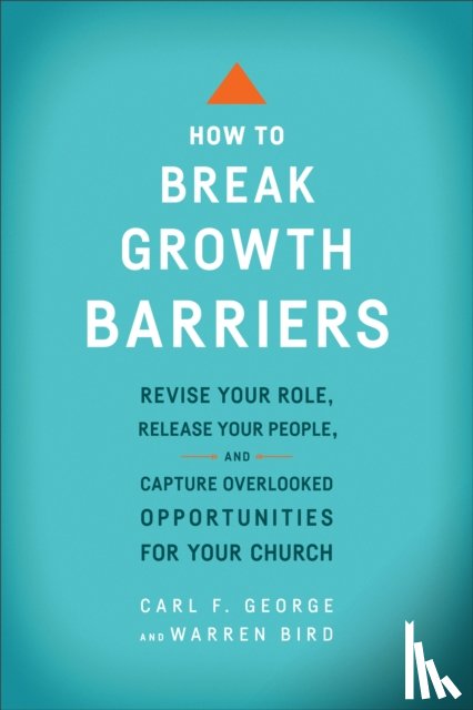 George, Carl F., Bird, Warren - How to Break Growth Barriers – Revise Your Role, Release Your People, and Capture Overlooked Opportunities for Your Church