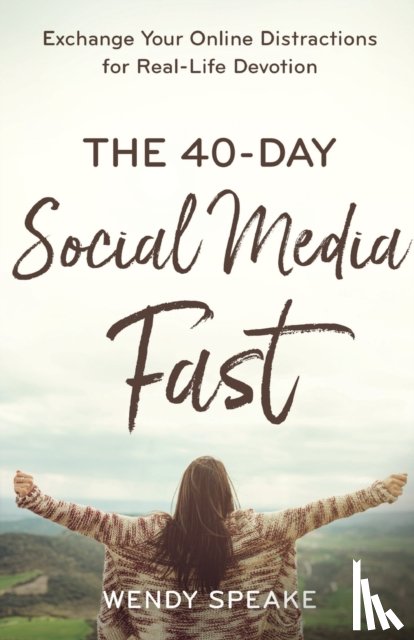 Speake, Wendy, Whittle, Lisa - The 40–Day Social Media Fast – Exchange Your Online Distractions for Real–Life Devotion