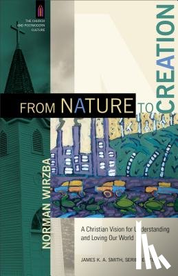 Wirzba, Norman, Smith, James - From Nature to Creation – A Christian Vision for Understanding and Loving Our World