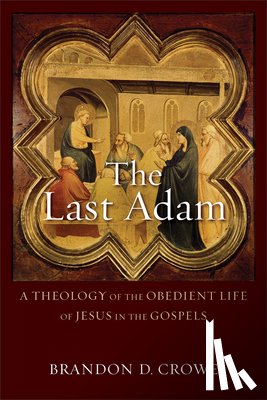 Crowe, Brandon D. - The Last Adam – A Theology of the Obedient Life of Jesus in the Gospels