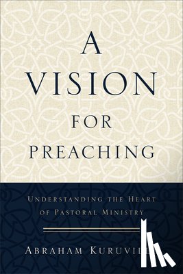 Kuruvilla, Abraham - A Vision for Preaching – Understanding the Heart of Pastoral Ministry