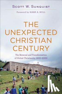 Sunquist, Scott W., Noll, Mark - The Unexpected Christian Century – The Reversal and Transformation of Global Christianity, 1900–2000